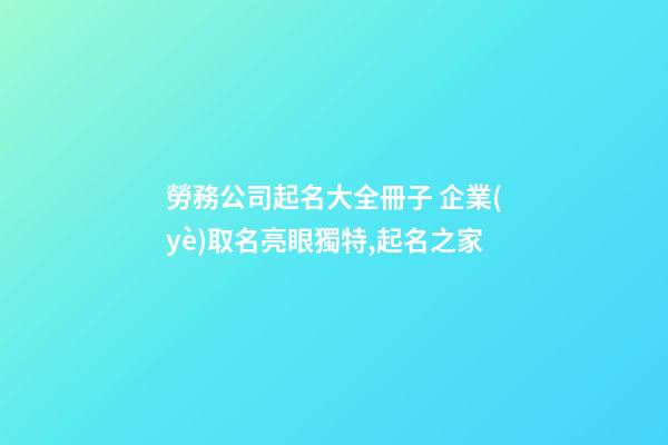 勞務公司起名大全冊子 企業(yè)取名亮眼獨特,起名之家-第1張-公司起名-玄機派